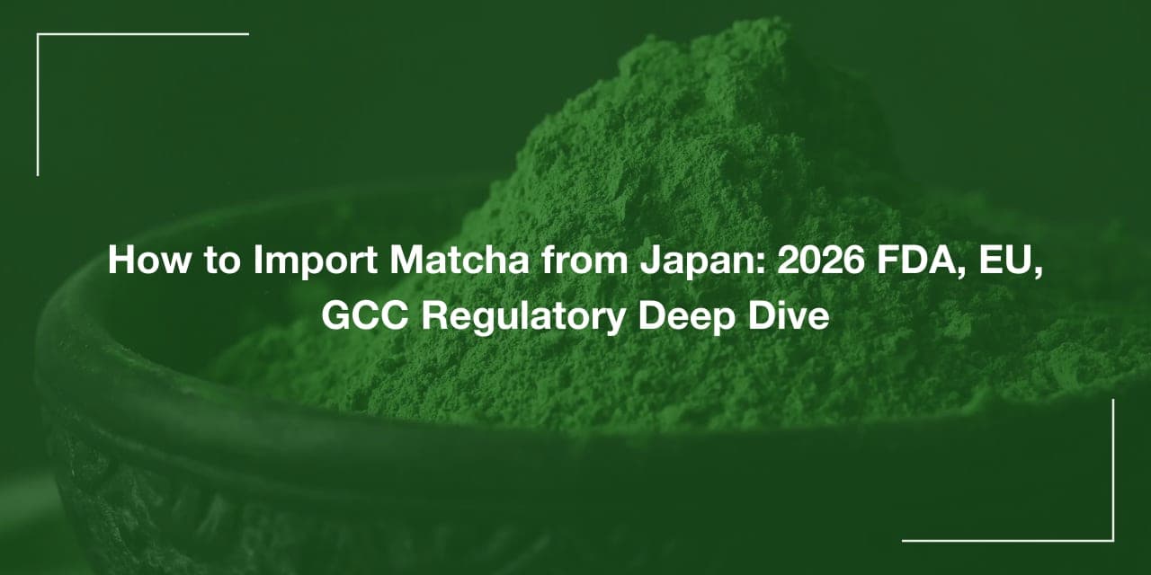 How to Import Matcha from Japan: 2026 FDA, EU, GCC Regulatory Deep Dive