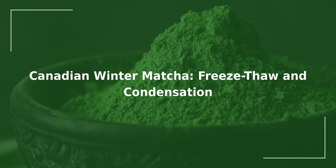 Canadian Winter Matcha: Freeze-Thaw and Condensation
