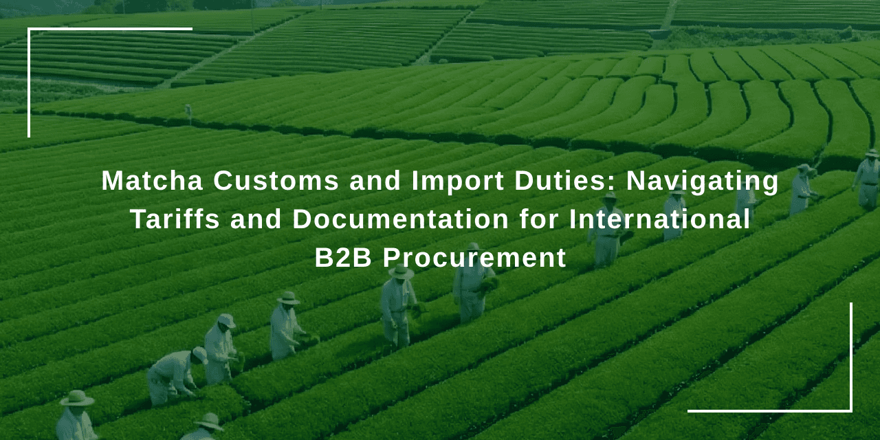 Matcha Customs and Import Duties: Navigating Tariffs and Documentation for International B2B Procurement