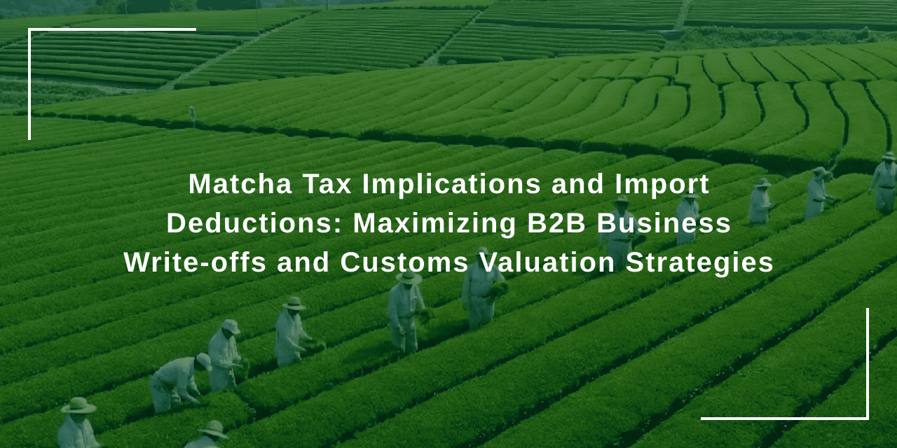 Matcha Tax Implications and Import Deductions: Maximizing B2B Business Write-offs and Customs Valuation Strategies