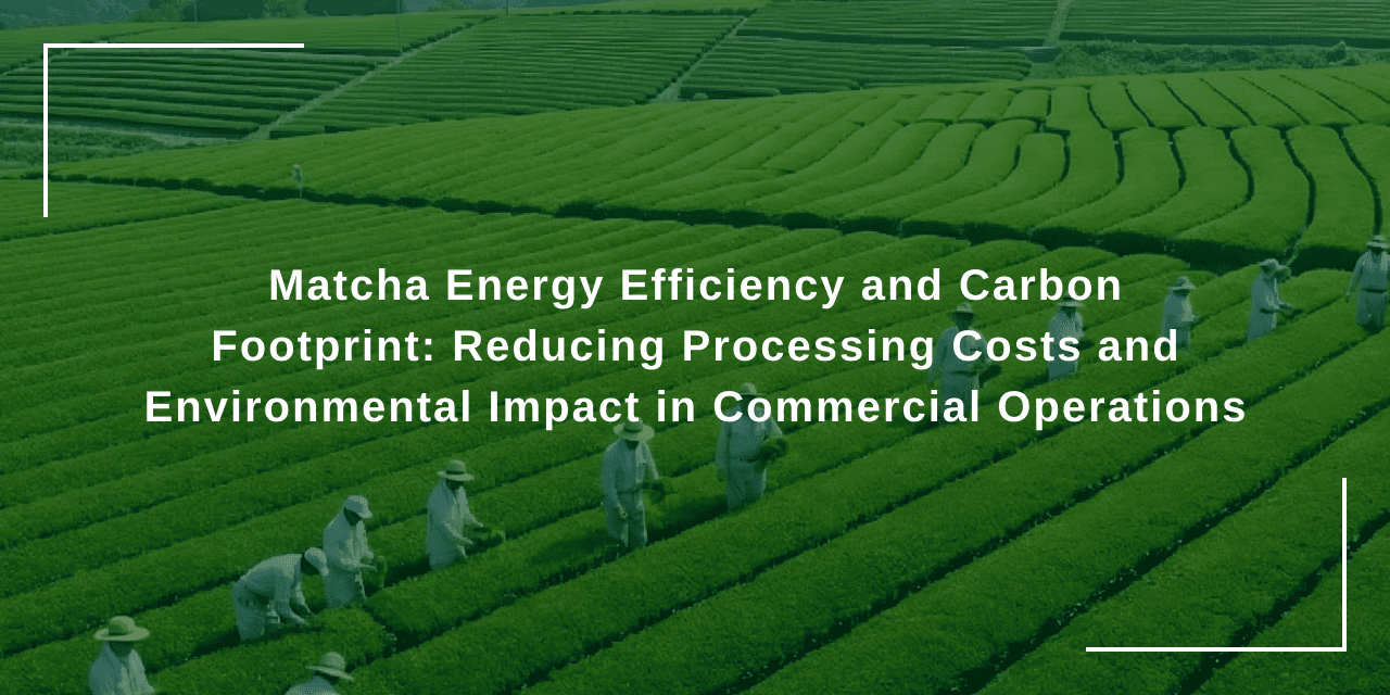 Matcha Energy Efficiency and Carbon Footprint: Reducing Processing Costs and Environmental Impact in Commercial Operations
