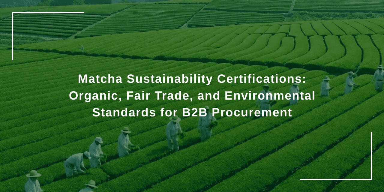 ใบรับรองด้านความยั่งยืนของมัทฉะ: ออร์แกนิก Fair Trade และมาตรฐานด้านสิ่งแวดล้อมสำหรับการจัดซื้อ B2B
